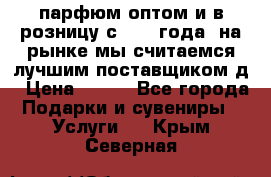 парфюм оптом и в розницу с 2008 года, на рынке мы считаемся лучшим поставщиком д › Цена ­ 900 - Все города Подарки и сувениры » Услуги   . Крым,Северная